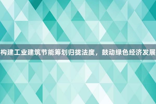 构建工业建筑节能筹划归拢法度，鼓动绿色经济发展