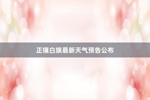 正镶白旗最新天气预告公布