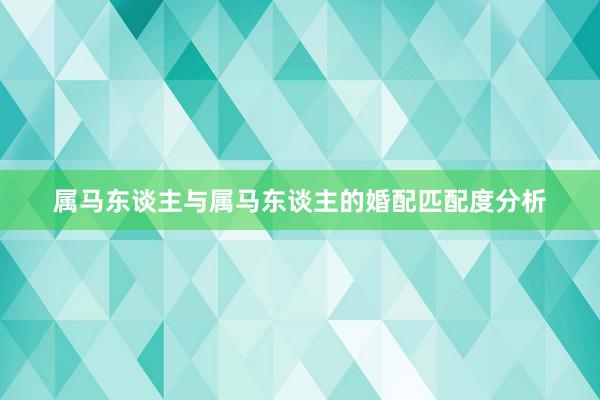 属马东谈主与属马东谈主的婚配匹配度分析